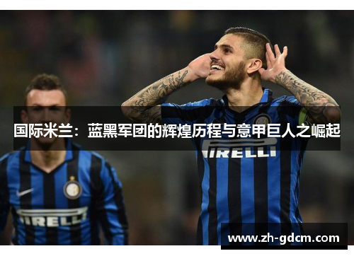 国际米兰：蓝黑军团的辉煌历程与意甲巨人之崛起