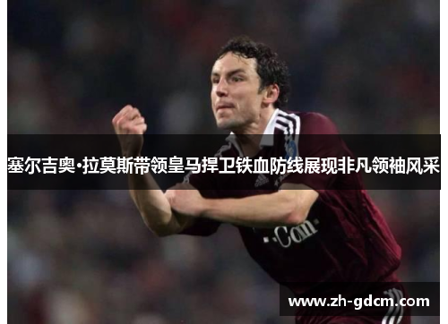 塞尔吉奥·拉莫斯带领皇马捍卫铁血防线展现非凡领袖风采