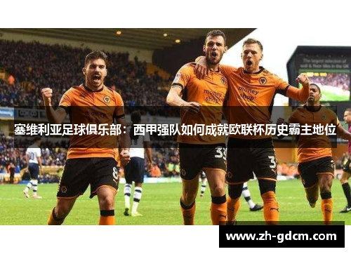 塞维利亚足球俱乐部：西甲强队如何成就欧联杯历史霸主地位