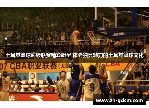 土耳其篮球超级联赛精彩纷呈 体验独具魅力的土耳其篮球文化