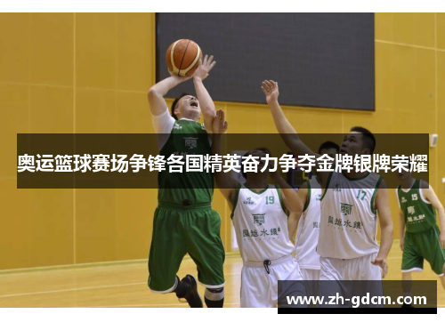 奥运篮球赛场争锋各国精英奋力争夺金牌银牌荣耀