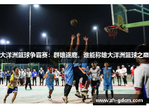 大洋洲篮球争霸赛：群雄逐鹿，谁能称雄大洋洲篮球之巅