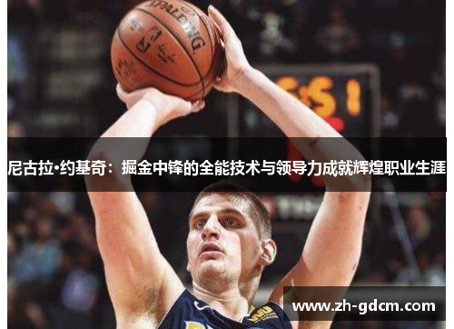 尼古拉·约基奇：掘金中锋的全能技术与领导力成就辉煌职业生涯