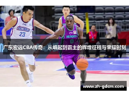 广东宏远CBA传奇：从崛起到霸主的辉煌征程与荣耀时刻