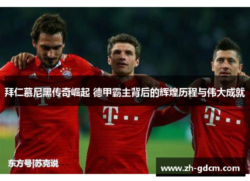 拜仁慕尼黑传奇崛起 德甲霸主背后的辉煌历程与伟大成就