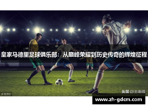 皇家马德里足球俱乐部：从巅峰荣耀到历史传奇的辉煌征程