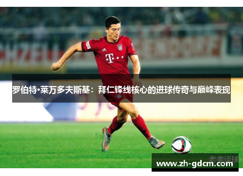 罗伯特·莱万多夫斯基：拜仁锋线核心的进球传奇与巅峰表现