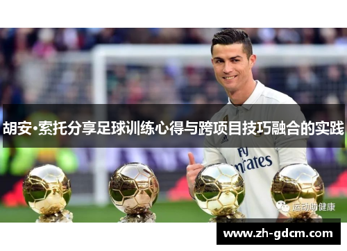 胡安·索托分享足球训练心得与跨项目技巧融合的实践