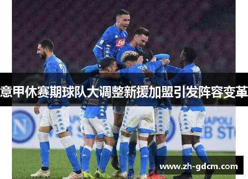 意甲休赛期球队大调整新援加盟引发阵容变革