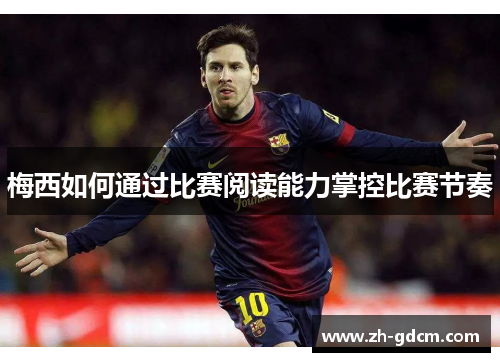 梅西如何通过比赛阅读能力掌控比赛节奏